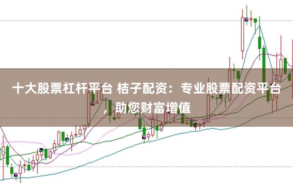 十大股票杠杆平台 桔子配资:专业股票配资平台,助您财富增值