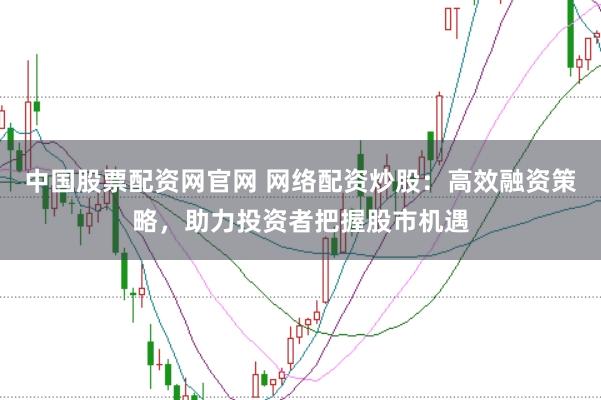 中国股票配资网官网 网络配资炒股：高效融资策略，助力投资者把握股市机遇