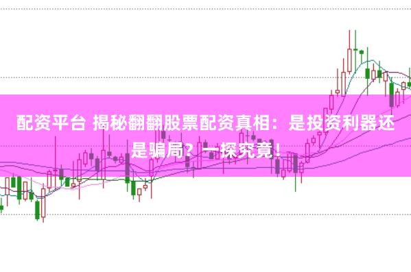配资平台 揭秘翻翻股票配资真相：是投资利器还是骗局？一探究竟！