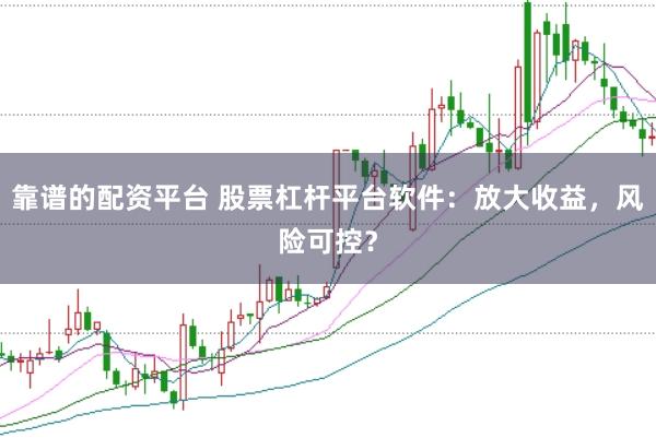 靠谱的配资平台 股票杠杆平台软件：放大收益，风险可控？