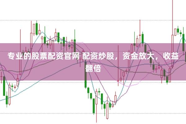 专业的股票配资官网 配资炒股，资金放大，收益翻倍