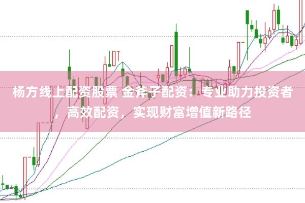 杨方线上配资股票 金斧子配资：专业助力投资者，高效配资，实现财富增值新路径