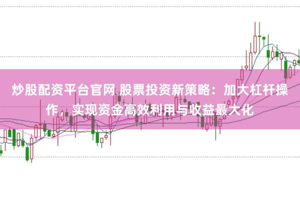 炒股配资平台官网 股票投资新策略：加大杠杆操作，实现资金高效利用与收益最大化
