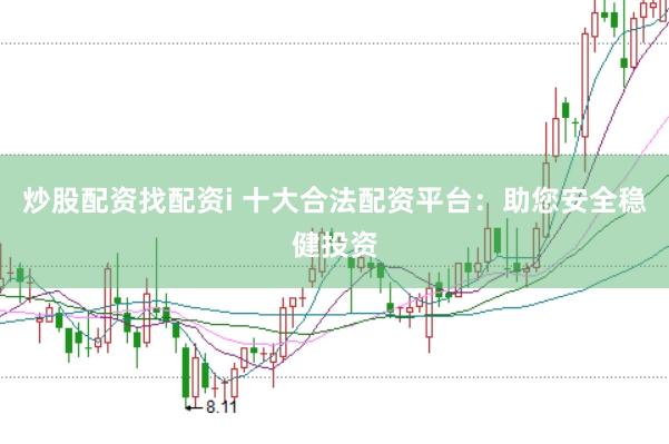 炒股配资找配资i 十大合法配资平台:助您安全稳健投资