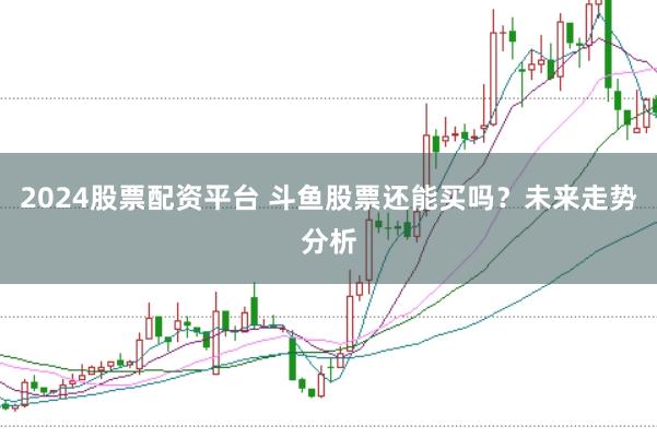 2024股票配资平台 斗鱼股票还能买吗？未来走势分析