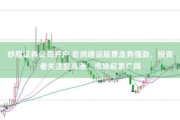 炒股证券公司开户 宏润建设股票走势强劲,投资者关注度高涨,市场前景广阔