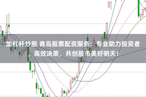 加杠杆炒股 青岛股票配资服务:专业助力投资者,高效决策,共创股市美好明天!