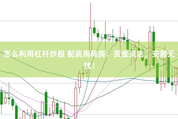 怎么利用杠杆炒股 配资周转房:资金灵活,安居无忧!