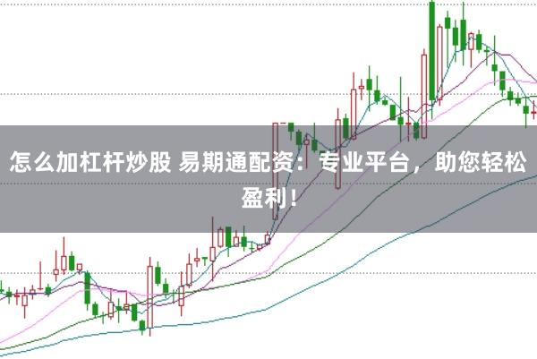 怎么加杠杆炒股 易期通配资:专业平台,助您轻松盈利!
