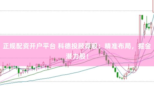 正规配资开户平台 科德投顾荐股:精准布局,掘金潜力股!