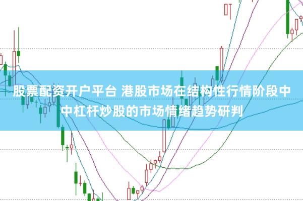 股票配资开户平台 港股市场在结构性行情阶段中中杠杆炒股的市场情绪趋势研判