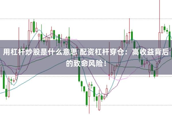 用杠杆炒股是什么意思 配资杠杆穿仓:高收益背后的致命风险!