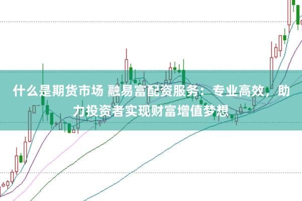 什么是期货市场 融易富配资服务：专业高效，助力投资者实现财富增值梦想