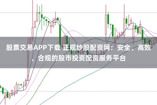 股票交易APP下载 正规炒股配资网：安全、高效、合规的股市投资配资服务平台
