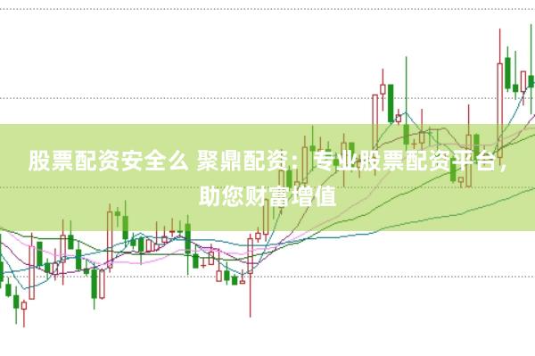 股票配资安全么 聚鼎配资：专业股票配资平台，助您财富增值