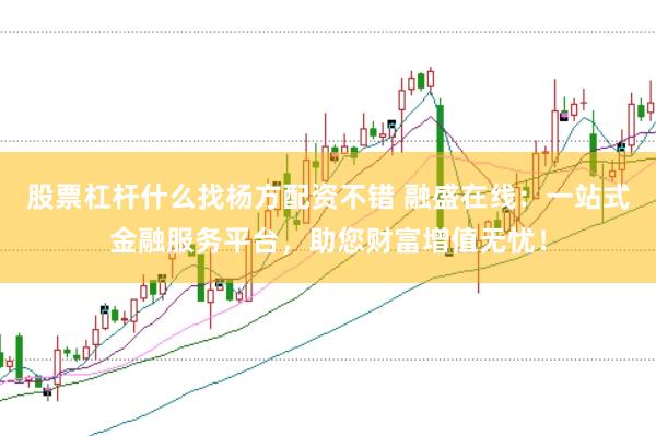 股票杠杆什么找杨方配资不错 融盛在线：一站式金融服务平台，助您财富增值无忧！