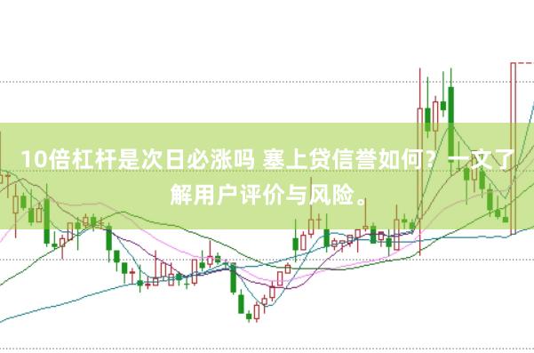 10倍杠杆是次日必涨吗 塞上贷信誉如何？一文了解用户评价与风险。