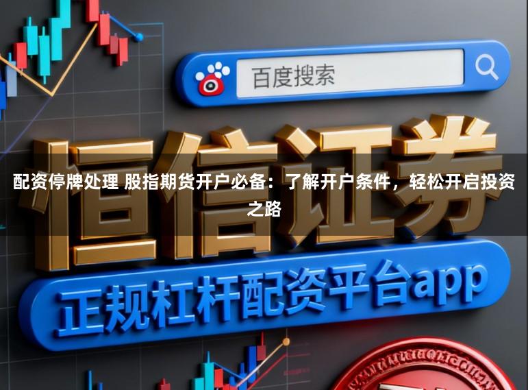 配资停牌处理 股指期货开户必备：了解开户条件，轻松开启投资之路