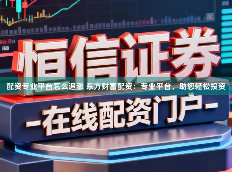 配资专业平台怎么追涨 东方财富配资：专业平台，助您轻松投资