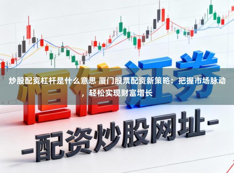 炒股配资杠杆是什么意思 厦门股票配资新策略：把握市场脉动，轻松实现财富增长