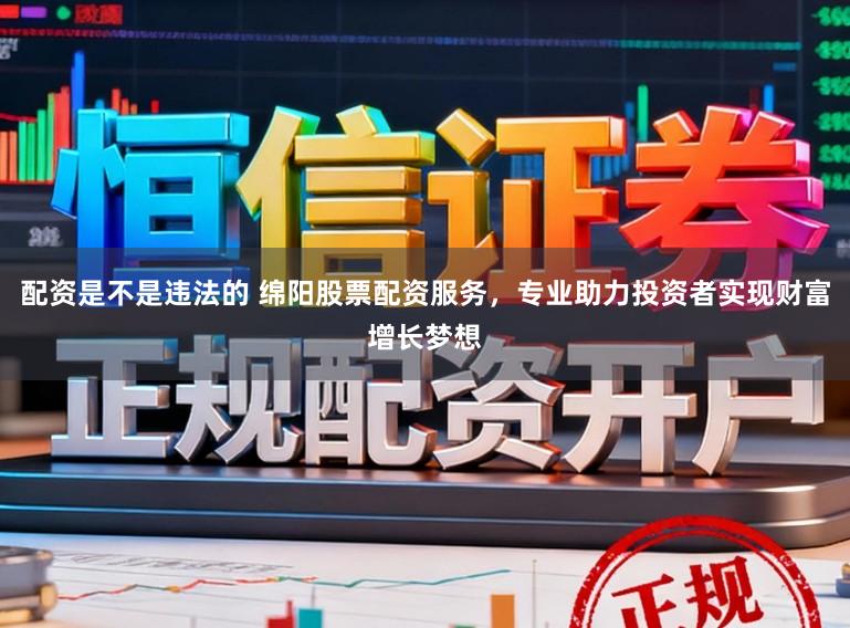 配资是不是违法的 绵阳股票配资服务，专业助力投资者实现财富增长梦想