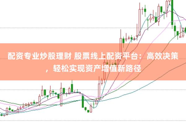 配资专业炒股理财 股票线上配资平台：高效决策，轻松实现资产增值新路径