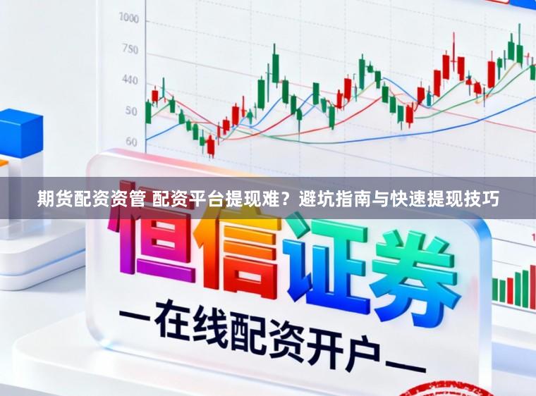 期货配资资管 配资平台提现难？避坑指南与快速提现技巧
