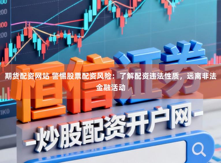 期货配资网站 警惕股票配资风险：了解配资违法性质，远离非法金融活动