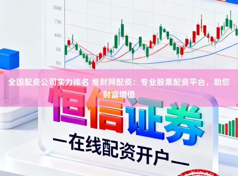 全国配资公司实力排名 堆财网配资：专业股票配资平台，助您财富增值