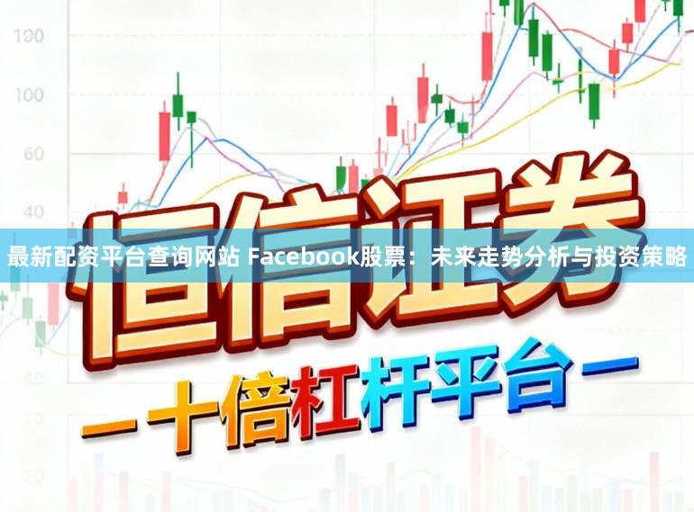 最新配资平台查询网站 Facebook股票：未来走势分析与投资策略