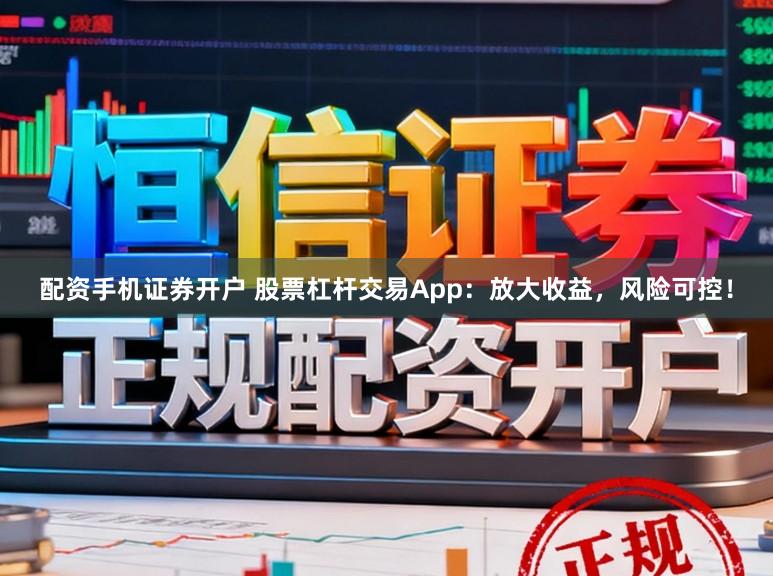 配资手机证券开户 股票杠杆交易App：放大收益，风险可控！