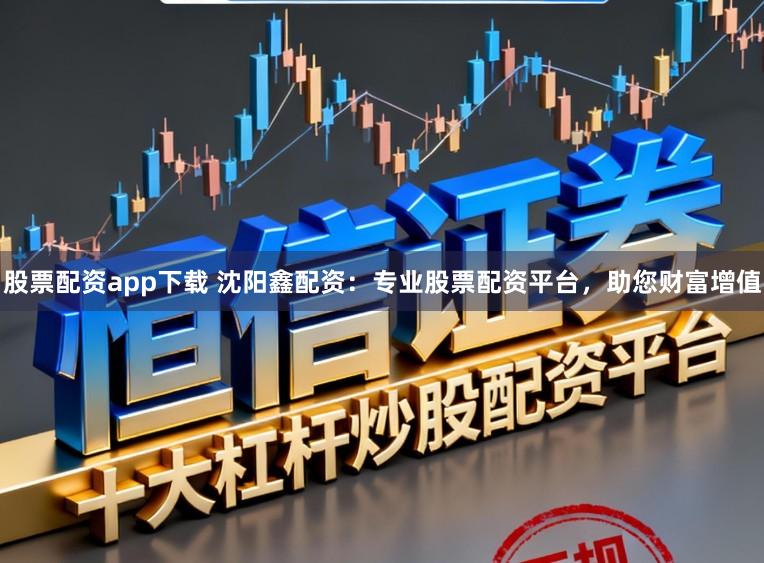 股票配资app下载 沈阳鑫配资：专业股票配资平台，助您财富增值