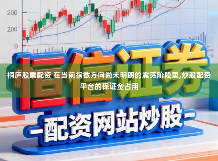 桐庐股票配资 在当前指数方向尚未明朗的震荡阶段里,炒股配资平台的保证金占用