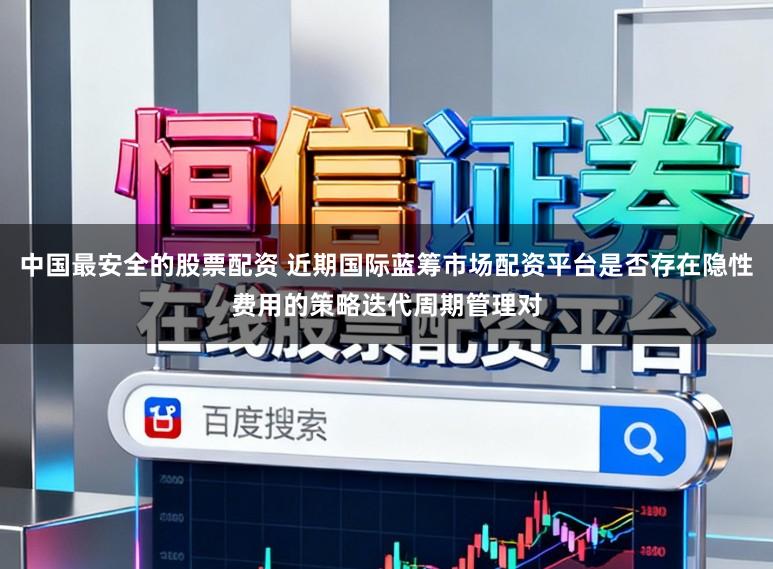 中国最安全的股票配资 近期国际蓝筹市场配资平台是否存在隐性费用的策略迭代周期管理对
