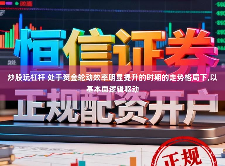 炒股玩杠杆 处于资金轮动效率明显提升的时期的走势格局下,以基本面逻辑驱动
