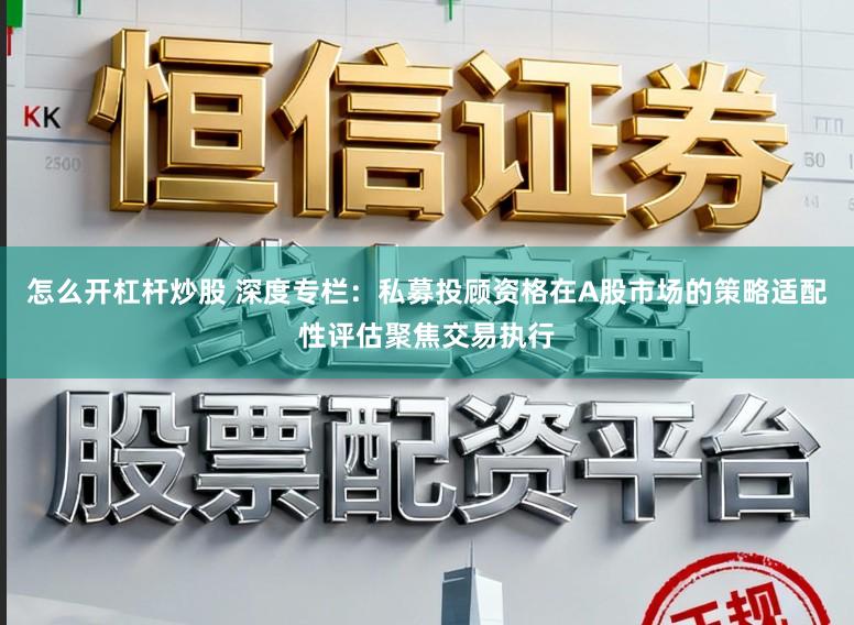 怎么开杠杆炒股 深度专栏:私募投顾资格在A股市场的策略适配性评估聚焦交易执行