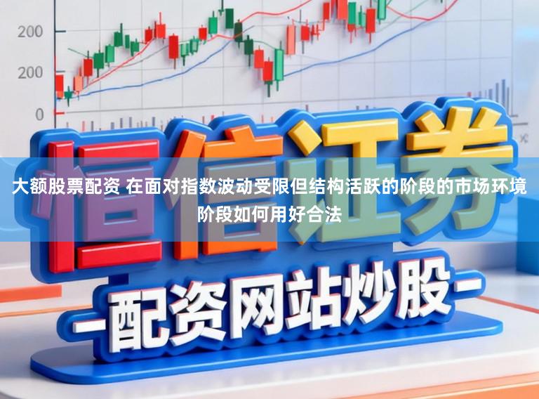 大额股票配资 在面对指数波动受限但结构活跃的阶段的市场环境阶段如何用好合法
