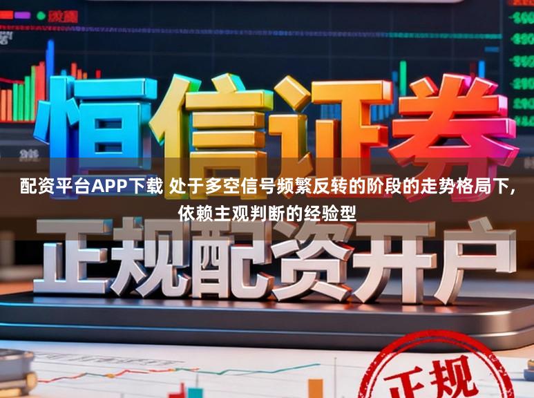 配资平台APP下载 处于多空信号频繁反转的阶段的走势格局下，依赖主观判断的经验型