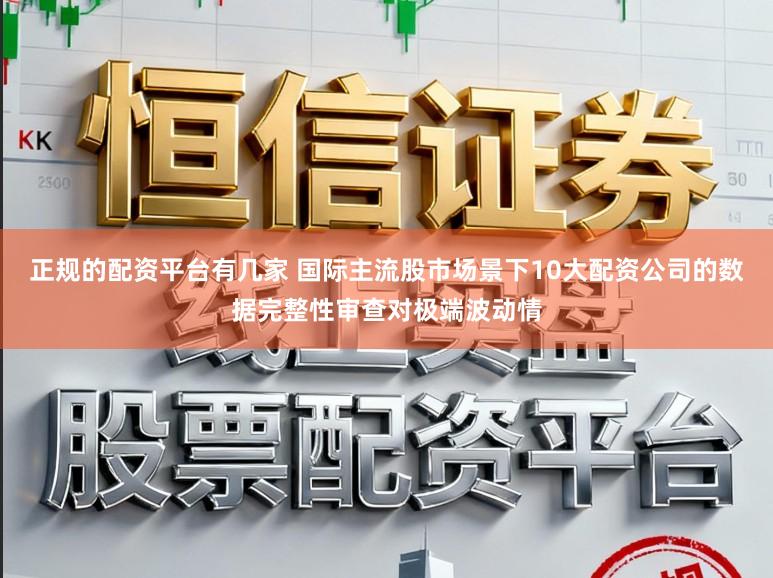 正规的配资平台有几家 国际主流股市场景下10大配资公司的数据完整性审查对极端波动情