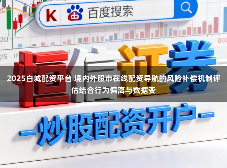 2025白城配资平台 境内外股市在线配资导航的风险补偿机制评估结合行为偏离与数据变