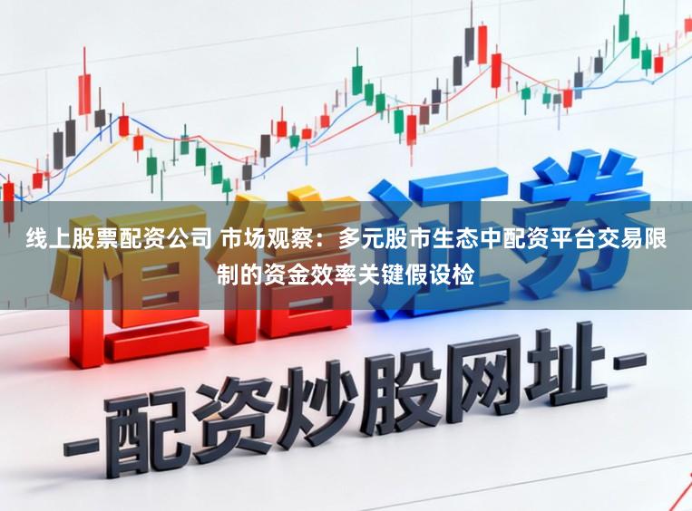 线上股票配资公司 市场观察：多元股市生态中配资平台交易限制的资金效率关键假设检