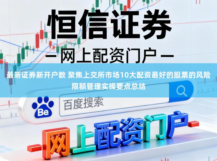 最新证券新开户数 聚焦上交所市场10大配资最好的股票的风险限额管理实操要点总结