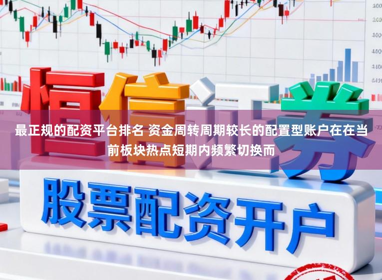 最正规的配资平台排名 资金周转周期较长的配置型账户在在当前板块热点短期内频繁切换而