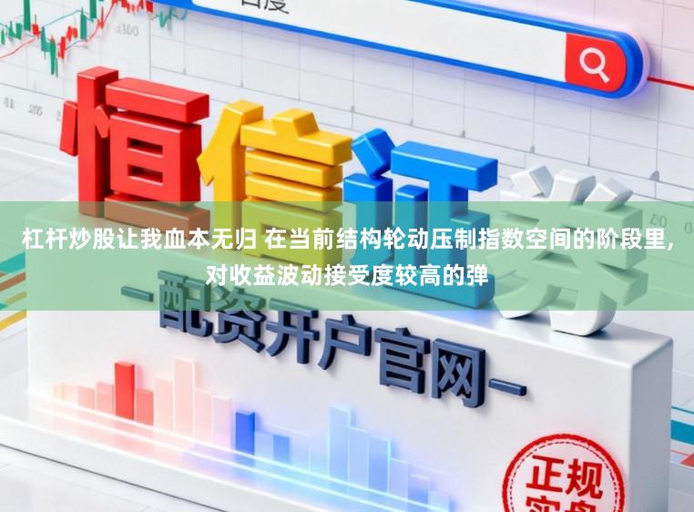 杠杆炒股让我血本无归 在当前结构轮动压制指数空间的阶段里，对收益波动接受度较高的弹