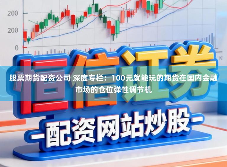 股票期货配资公司 深度专栏：100元就能玩的期货在国内金融市场的仓位弹性调节机