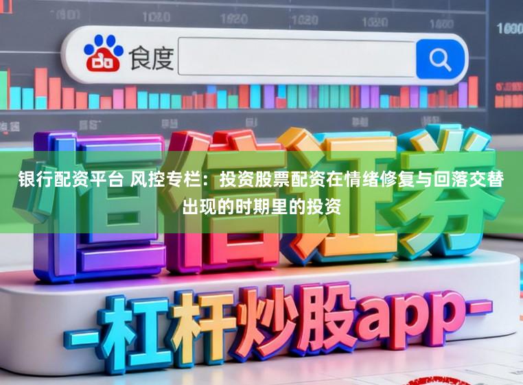 银行配资平台 风控专栏:投资股票配资在情绪修复与回落交替出现的时期里的投资