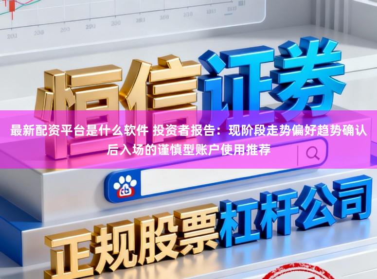 最新配资平台是什么软件 投资者报告：现阶段走势偏好趋势确认后入场的谨慎型账户使用推荐