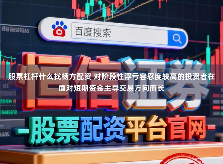 股票杠杆什么找杨方配资 对阶段性浮亏容忍度较高的投资者在面对短期资金主导交易方向而长