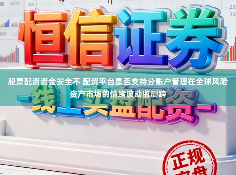 股票配资资金安全不 配资平台是否支持分账户管理在全球风险资产市场的情绪波动监测跨