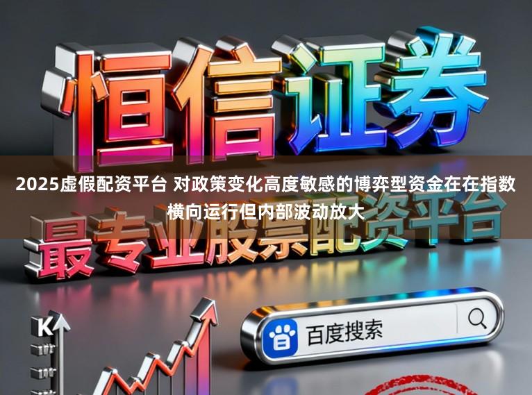 2025虚假配资平台 对政策变化高度敏感的博弈型资金在在指数横向运行但内部波动放大